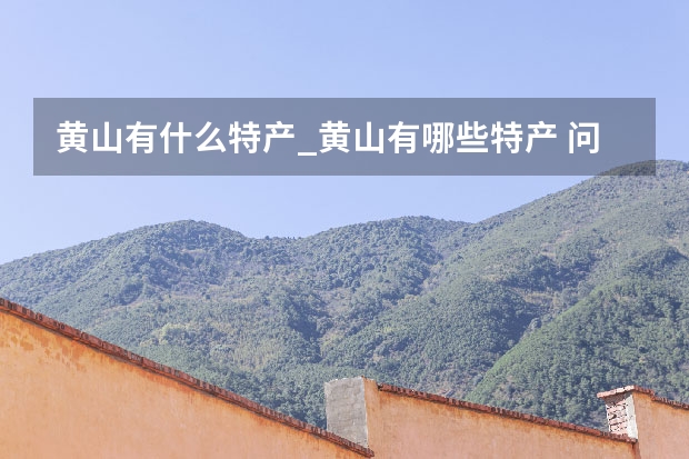 黄山有什么特产_黄山有哪些特产 问下从杭州到黄山大概10多人自助游旅游路线