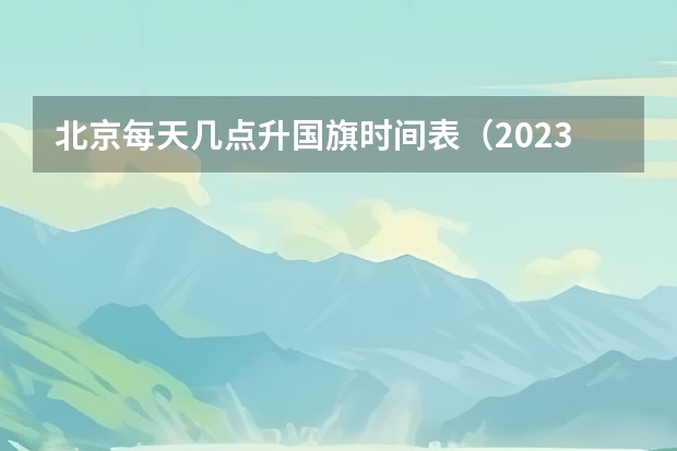 北京每天几点升国旗时间表（2023年国庆升旗仪式几点开始）