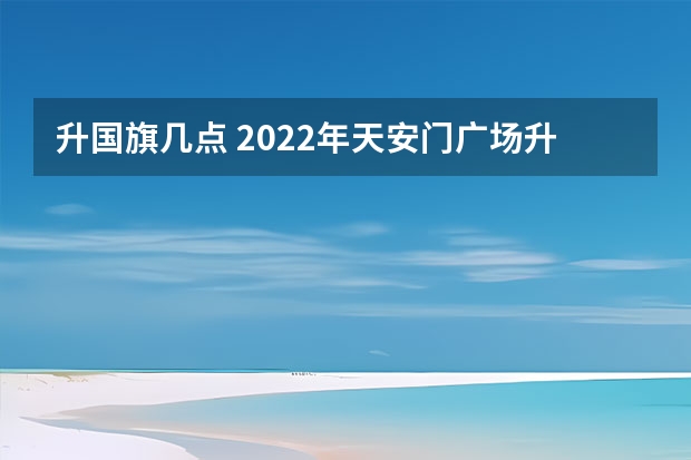 升国旗几点 2022年天安门广场升旗和降旗时间 北京几点升国旗时间表2023