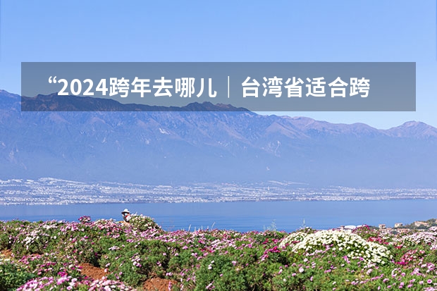 “2024跨年去哪儿｜台湾省适合跨年的地方（”）