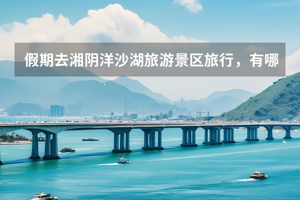 假期去湘阴洋沙湖旅游景区旅行，有哪些攻略值得分享？