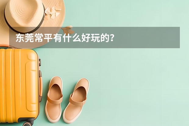 东莞常平有什么好玩的？