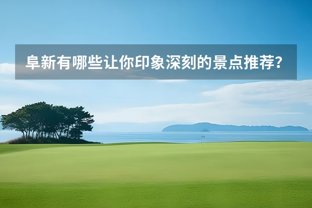 阜新有哪些让你印象深刻的景点推荐？