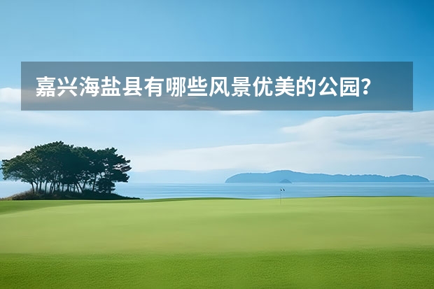 嘉兴海盐县有哪些风景优美的公园？