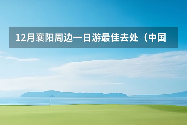 12月襄阳周边一日游最佳去处（中国及湖北襄阳唐城一日游介绍襄阳唐城一日游详细介绍）