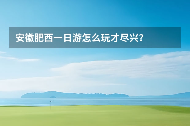 安徽肥西一日游怎么玩才尽兴？