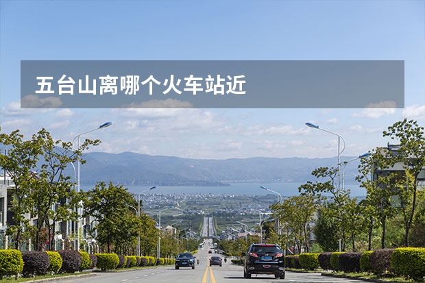五台山离哪个火车站近