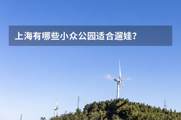 上海有哪些小众公园适合遛娃？