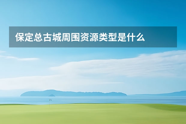 保定总古城周围资源类型是什么