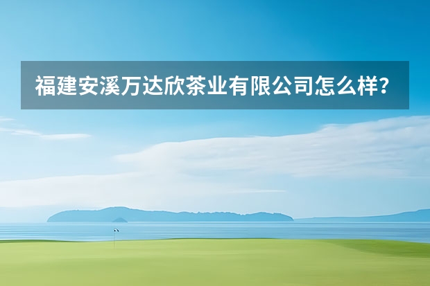 福建安溪万达欣茶业有限公司怎么样？