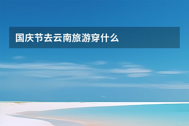 国庆节去云南旅游穿什么