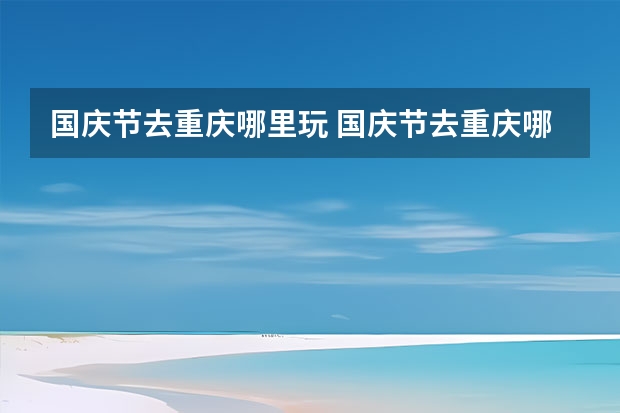 国庆节去重庆哪里玩 国庆节去重庆哪些景点旅游最好