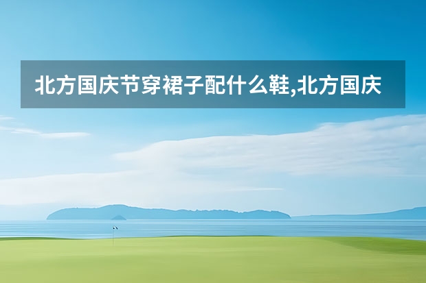 北方国庆节穿裙子配什么鞋,北方国庆自驾旅游攻略