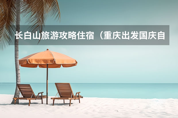 长白山旅游攻略住宿（重庆出发国庆自驾游攻略(国庆重庆出发自驾5日游攻略)）