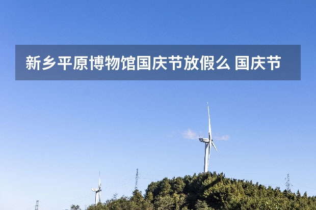 新乡平原博物馆国庆节放假么 国庆节新乡历史气温