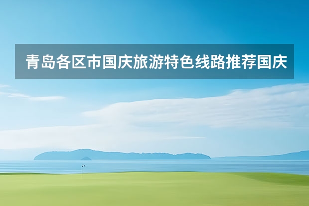 青岛各区市国庆旅游特色线路推荐国庆节青岛旅游攻略必去景点（国庆青岛旅游自由行攻略）