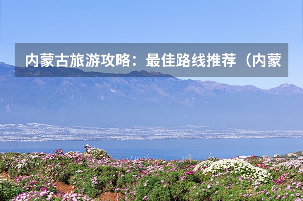 内蒙古旅游攻略：最佳路线推荐（内蒙古十月一攻略(十月去内蒙古旅游的几个景点)）