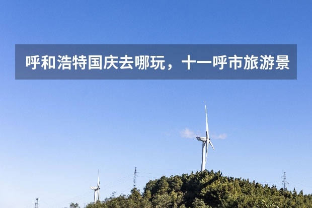 呼和浩特国庆去哪玩,十一呼市旅游景点 康巴什中秋国庆游玩攻略配合康巴什中秋活动