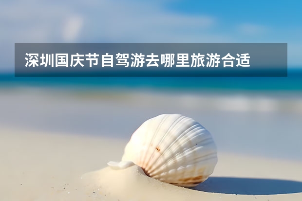 深圳国庆节自驾游去哪里旅游合适