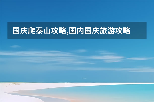 国庆爬泰山攻略,国内国庆旅游攻略 北京五日游最佳路线安排