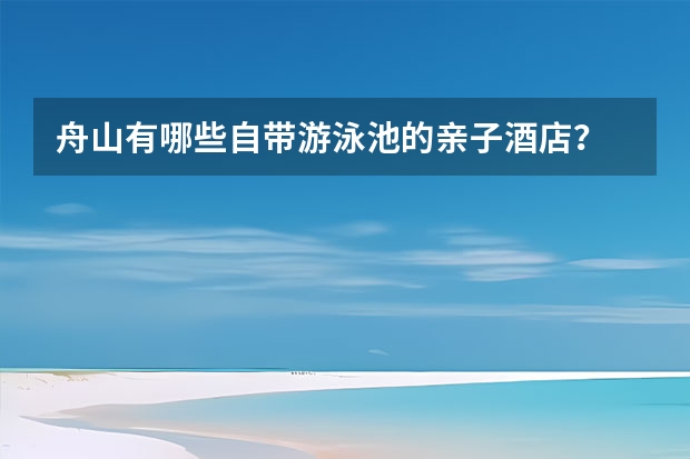 舟山有哪些自带游泳池的亲子酒店？
