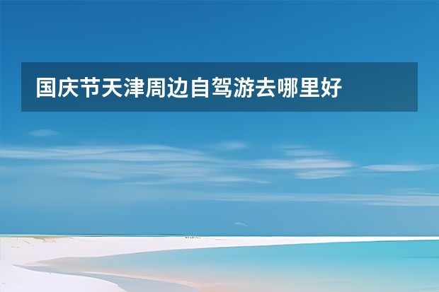 国庆节天津周边自驾游去哪里好