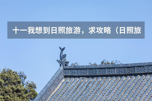 十一我想到日照旅游，求攻略（日照旅游攻略必去景点）