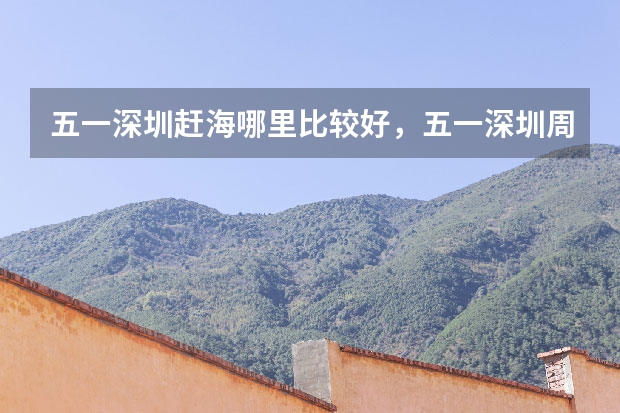 五一深圳赶海哪里比较好,五一深圳周边旅游城市推荐