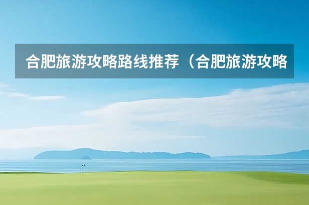 合肥旅游攻略路线推荐（合肥旅游攻略路线推荐）