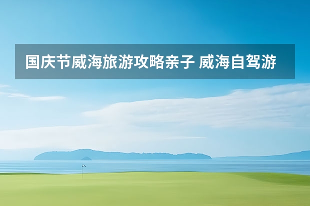 国庆节威海旅游攻略亲子 威海自驾游攻略带孩子,自驾山东威海亲子旅游攻略