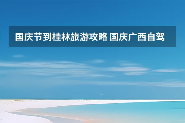 国庆节到桂林旅游攻略 国庆广西自驾游玩攻略_广西国庆自驾游适合带孩子去哪玩