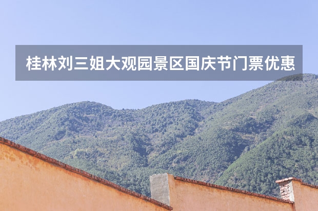 桂林刘三姐大观园景区国庆节门票优惠活动 广西国庆自驾游景点推荐,国庆南方自驾旅游路线攻略