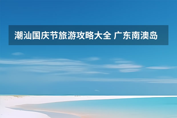 潮汕国庆节旅游攻略大全 广东南澳岛旅游景点介绍 广东南澳岛攻略