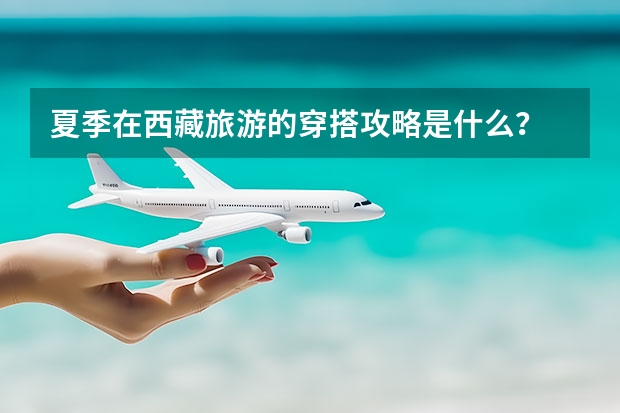 夏季在西藏旅游的穿搭攻略是什么？