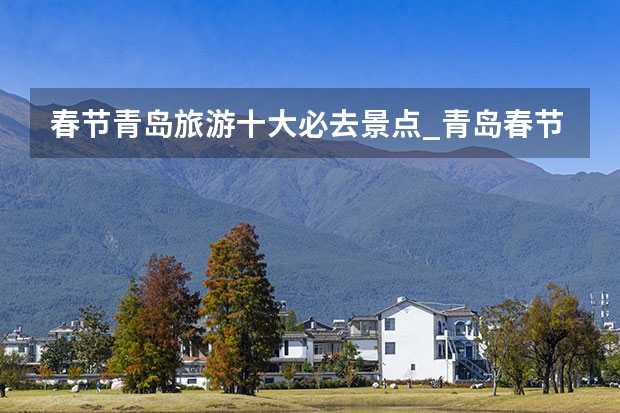 春节青岛旅游十大必去景点_青岛春节好玩的地方排行榜(郑州春节遛娃游玩排行榜前十名,夏天河南旅游推荐学生)