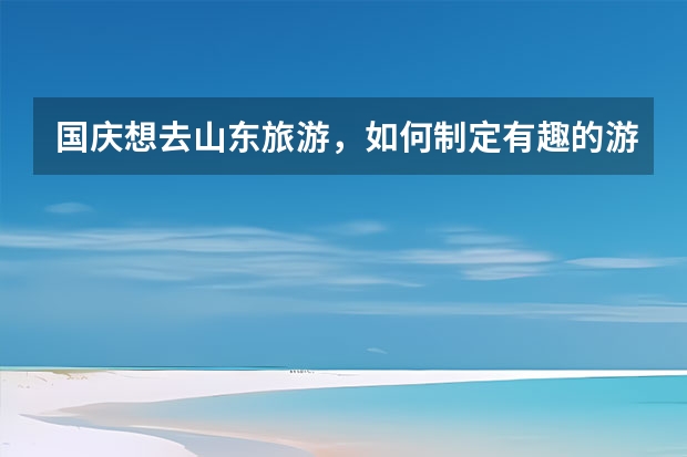 国庆想去山东旅游，如何制定有趣的游玩攻略？