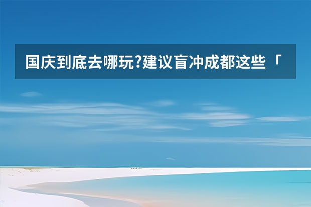 国庆到底去哪玩?建议盲冲成都这些「耍法」 甘肃国庆旅游攻略，国庆敦煌旅游路线推荐