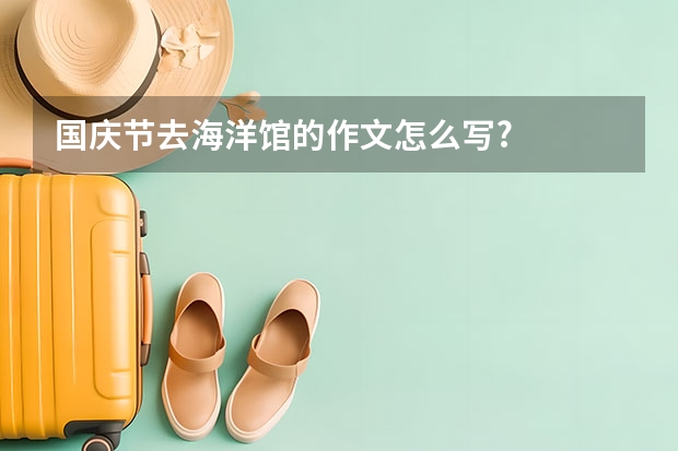 国庆节去海洋馆的作文怎么写?
