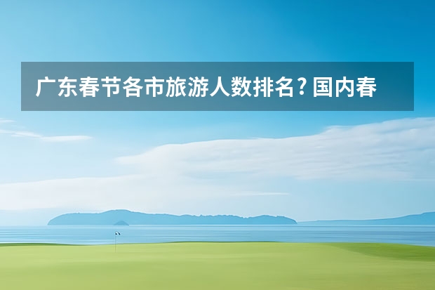 广东春节各市旅游人数排名? 国内春节旅游城市排行榜