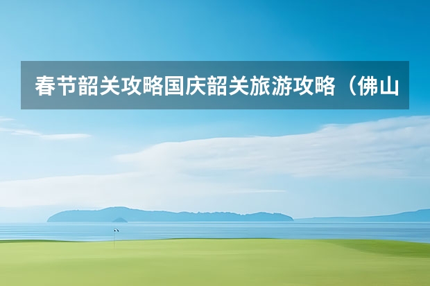 春节韶关攻略国庆韶关旅游攻略(佛山好耍的地方,国庆旅游攻略佛山)