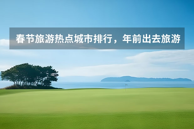 春节旅游热点城市排行,年前出去旅游推荐城市(2024年春节旅游排行榜前十名)