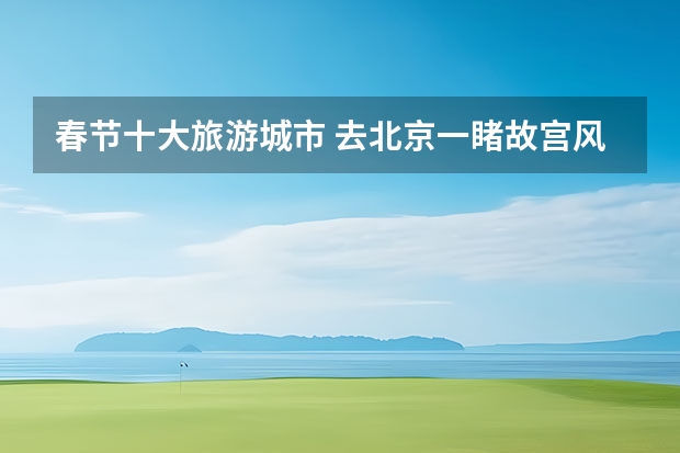 春节十大旅游城市 去北京一睹故宫风采吧 浙江电梯品牌排行榜前十名