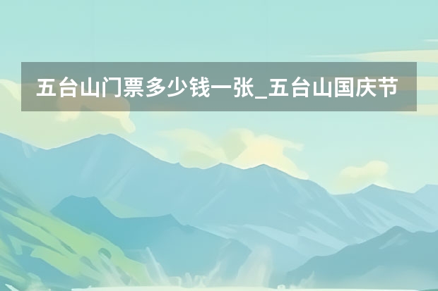 五台山门票多少钱一张_五台山国庆节门票预约分几个时间段