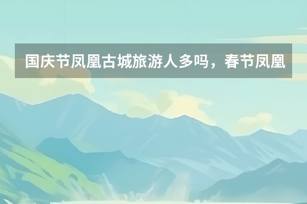 国庆节凤凰古城旅游人多吗，春节凤凰旅游推荐
