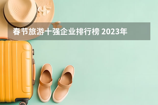 春节旅游十强企业排行榜 2023年春节旅游排行榜前十名