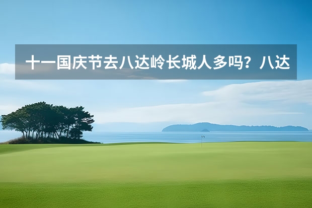 十一国庆节去八达岭长城人多吗？八达岭长城路线怎么规定？
