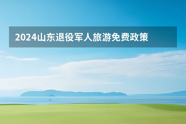 2024山东退役军人旅游免费政策 2024春节免票景区