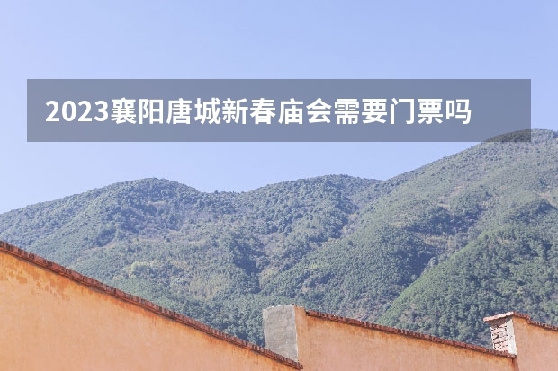 2023襄阳唐城新春庙会需要门票吗襄阳春节庙会