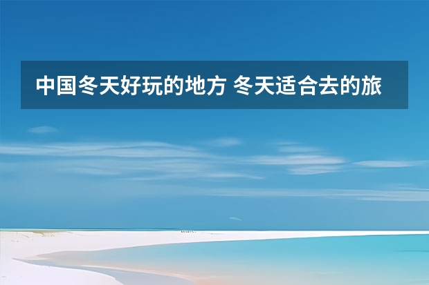 中国冬天好玩的地方 冬天适合去的旅游胜地