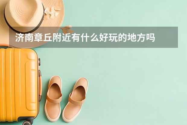 济南章丘附近有什么好玩的地方吗